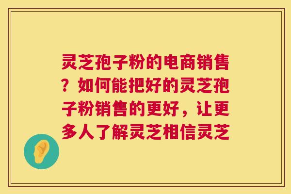 灵芝孢子粉的电商销售？如何能把好的灵芝孢子粉销售的更好，让更多人了解灵芝相信灵芝  第1张