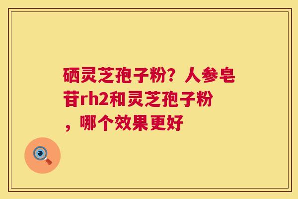 硒灵芝孢子粉?人参皂苷rh2和灵芝孢子粉,哪个效果更好 第1张 硒灵芝孢子粉?人参皂苷rh2和灵芝孢子粉,哪个效果更好 第1张