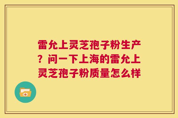 雷允上灵芝孢子粉生产？问一下上海的雷允上灵芝孢子粉质量怎么样  第1张