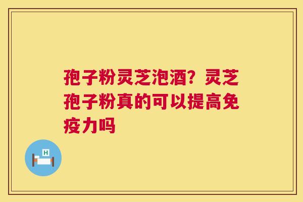 孢子粉灵芝泡酒?灵芝孢子粉真的可以提高免疫力吗 第1张 孢子粉灵芝泡酒?灵芝孢子粉真的可以提高免疫力吗 第1张