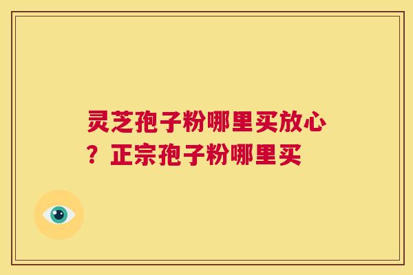 灵芝孢子粉哪里买放心？正宗孢子粉哪里买  第1张