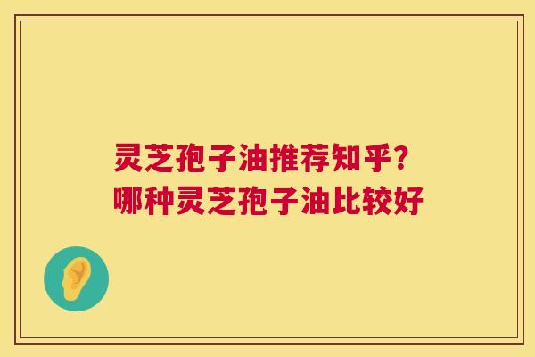 灵芝孢子油推荐知乎?哪种灵芝孢子油比较好 第1张 灵芝孢子油推荐知乎?哪种灵芝孢子油比较好 第1张