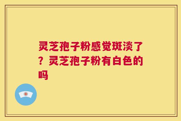 灵芝孢子粉感觉斑淡了?灵芝孢子粉有白色的吗 第1张 灵芝孢子粉感觉斑淡了?灵芝孢子粉有白色的吗 第1张