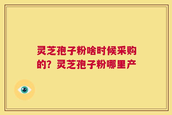 灵芝孢子粉啥时候采购的?灵芝孢子粉哪里产 第1张 灵芝孢子粉啥时候采购的?灵芝孢子粉哪里产 第1张