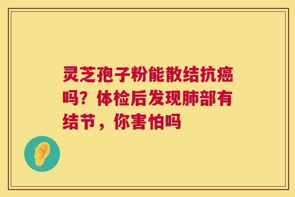 灵芝孢子粉能散结抗癌吗？体检后发现肺部有结节，你害怕吗  第1张