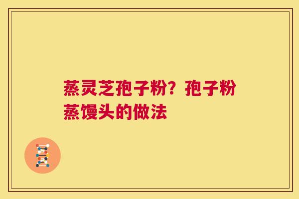 蒸灵芝孢子粉?孢子粉蒸馒头的做法 第1张 蒸灵芝孢子粉?孢子粉蒸馒头的做法 第1张