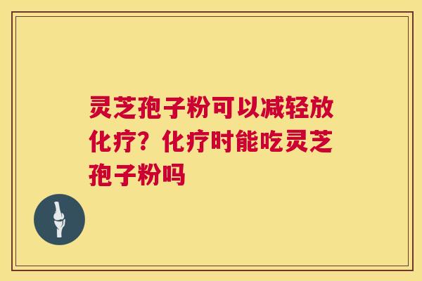 灵芝孢子粉可以减轻放化疗？化疗时能吃灵芝孢子粉吗  第1张