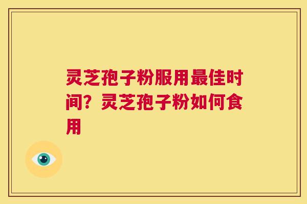 灵芝孢子粉服用最佳时间？灵芝孢子粉如何食用  第1张