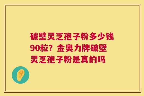 破壁灵芝孢子粉多少钱90粒?金奥力牌破壁灵芝孢子粉是真的吗 第1张 破壁灵芝孢子粉多少钱90粒?金奥力牌破壁灵芝孢子粉是真的吗 第1张