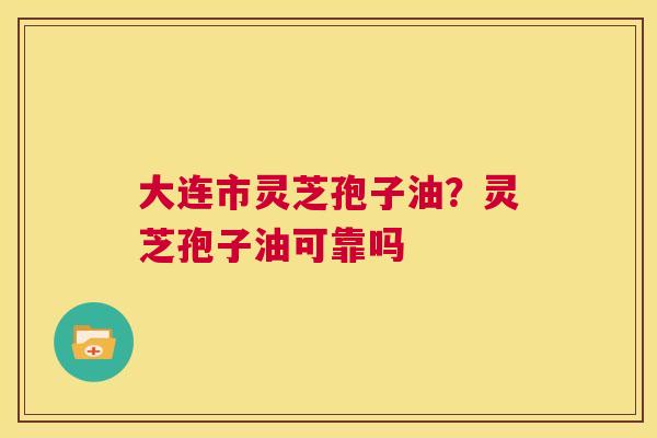 大连市灵芝孢子油?灵芝孢子油可靠吗 第1张 大连市灵芝孢子油?灵芝孢子油可靠吗 第1张