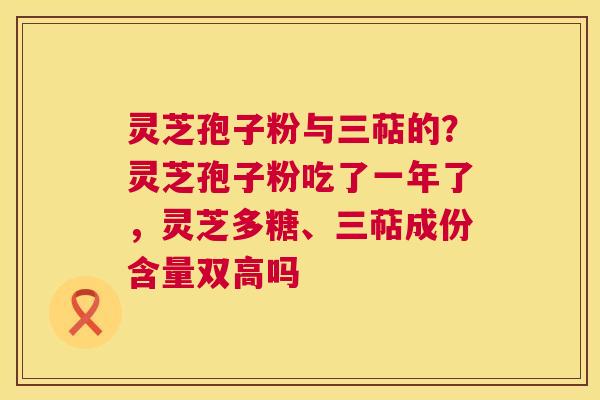 灵芝孢子粉与三萜的?灵芝孢子粉吃了一年了,灵芝多糖、三萜成份含量双高吗 第1张 灵芝孢子粉与三萜的?灵芝孢子粉吃了一年了,灵芝多糖、三萜成份含量双高吗 第1张