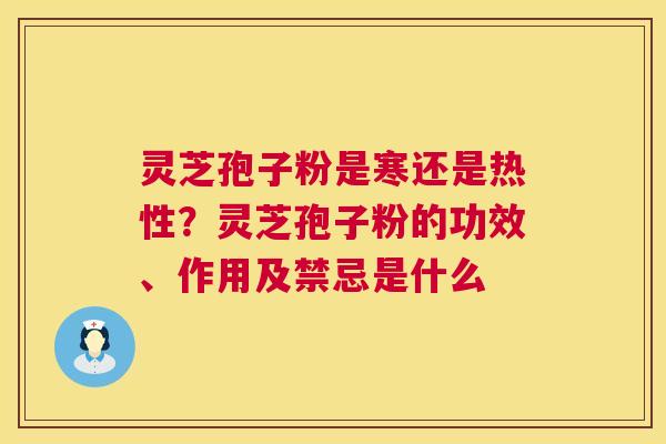 灵芝孢子粉是寒还是热性?灵芝孢子粉的功效、作用及禁忌是什么 第1张 灵芝孢子粉是寒还是热性?灵芝孢子粉的功效、作用及禁忌是什么 第1张