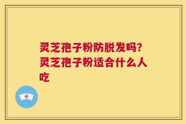 灵芝孢子粉防脱发吗?灵芝孢子粉适合什么人吃 第1张 灵芝孢子粉防脱发吗?灵芝孢子粉适合什么人吃 第1张
