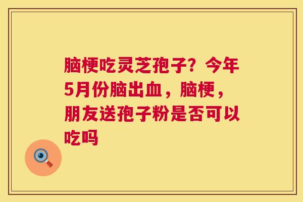 脑梗吃灵芝孢子?今年5月份脑出血,脑梗,朋友送孢子粉是否可以吃吗 第1张 脑梗吃灵芝孢子?今年5月份脑出血,脑梗,朋友送孢子粉是否可以吃吗 第1张