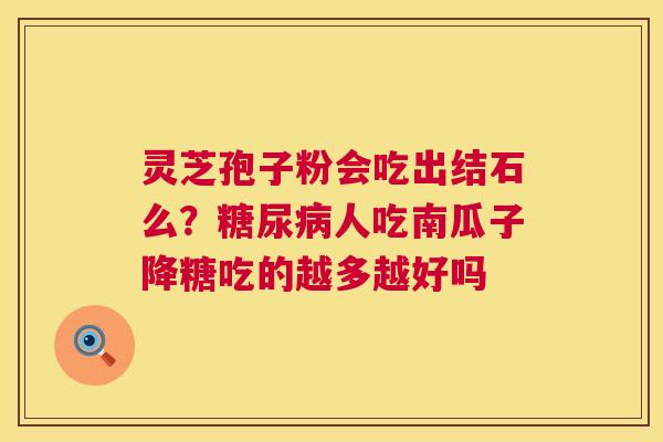 灵芝孢子粉会吃出结石么？糖尿病人吃南瓜子降糖吃的越多越好吗  第1张