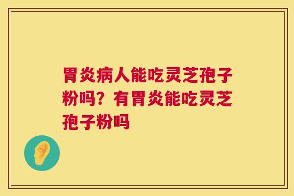 胃炎病人能吃灵芝孢子粉吗?有胃炎能吃灵芝孢子粉吗 第1张 胃炎病人能吃灵芝孢子粉吗?有胃炎能吃灵芝孢子粉吗 第1张