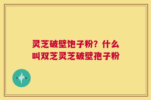 灵芝破壁饱子粉?什么叫双芝灵芝破壁孢子粉 第1张 灵芝破壁饱子粉?什么叫双芝灵芝破壁孢子粉 第1张