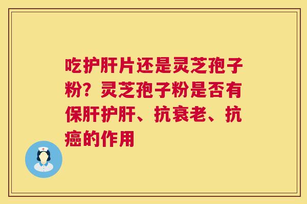 吃护肝片还是灵芝孢子粉?灵芝孢子粉是否有保肝护肝、抗衰老、抗癌的作用 第1张 吃护肝片还是灵芝孢子粉?灵芝孢子粉是否有保肝护肝、抗衰老、抗癌的作用 第1张