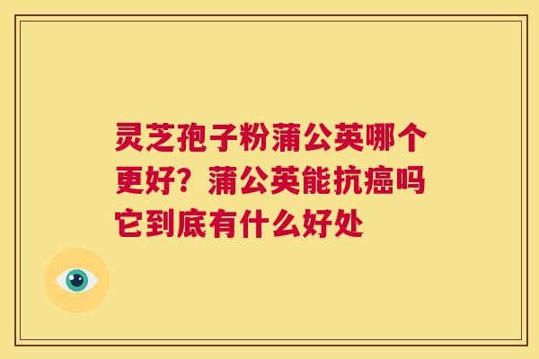 灵芝孢子粉蒲公英哪个更好?蒲公英能抗癌吗它到底有什么好处 第1张 灵芝孢子粉蒲公英哪个更好?蒲公英能抗癌吗它到底有什么好处 第1张