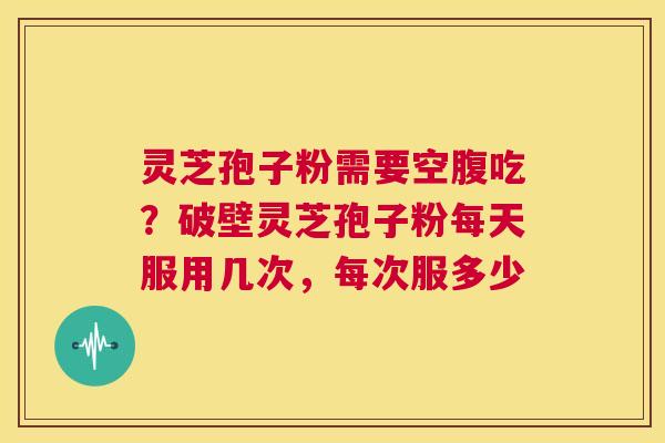 灵芝孢子粉需要空腹吃？破壁灵芝孢子粉每天服用几次，每次服多少  第1张