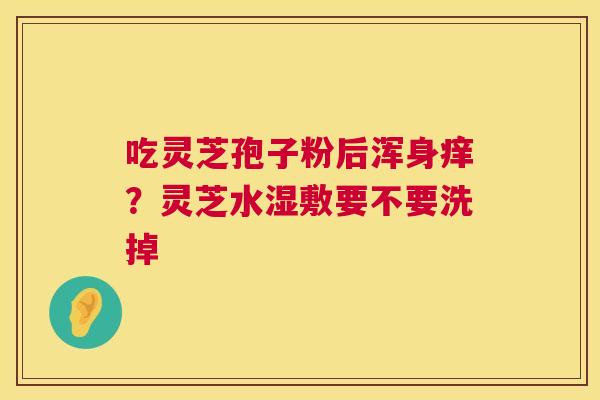 吃灵芝孢子粉后浑身痒?灵芝水湿敷要不要洗掉 第1张 吃灵芝孢子粉后浑身痒?灵芝水湿敷要不要洗掉 第1张