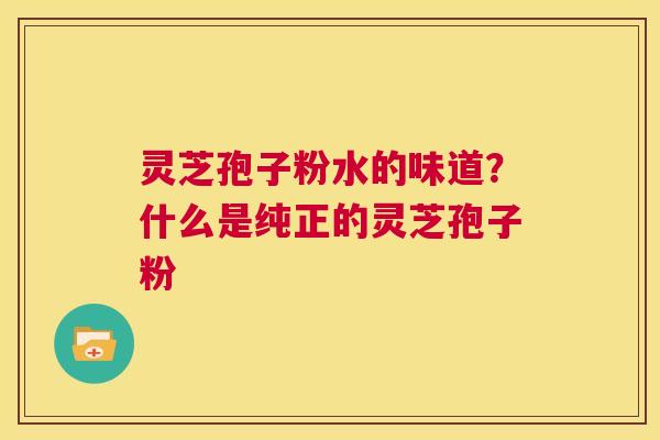 灵芝孢子粉水的味道?什么是纯正的灵芝孢子粉 第1张 灵芝孢子粉水的味道?什么是纯正的灵芝孢子粉 第1张