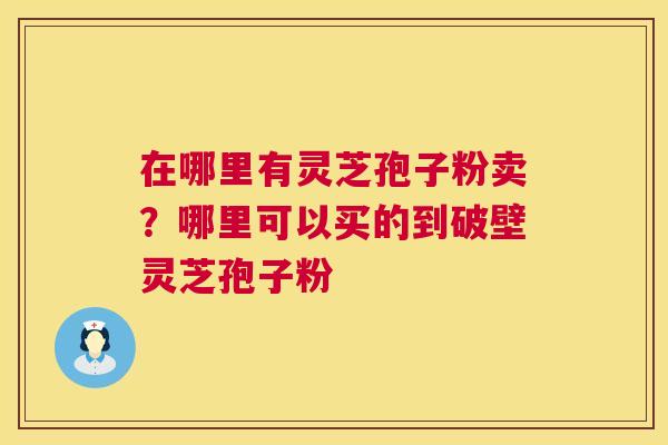 在哪里有灵芝孢子粉卖?哪里可以买的到破壁灵芝孢子粉 第1张 在哪里有灵芝孢子粉卖?哪里可以买的到破壁灵芝孢子粉 第1张