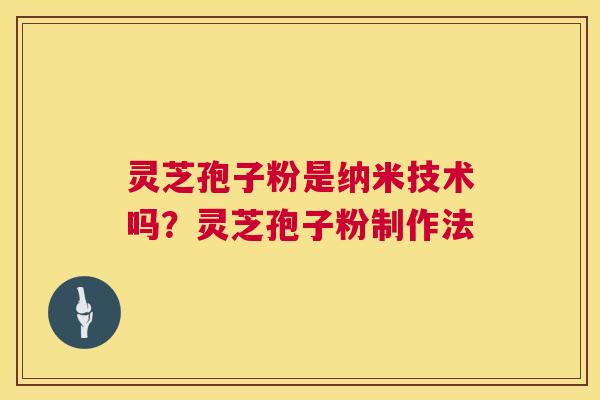 灵芝孢子粉是纳米技术吗?灵芝孢子粉制作法 第1张 灵芝孢子粉是纳米技术吗?灵芝孢子粉制作法 第1张