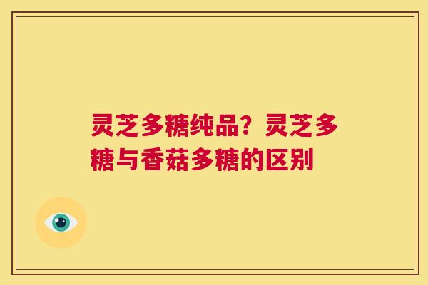 灵芝多糖纯品?灵芝多糖与香菇多糖的区别 第1张 灵芝多糖纯品?灵芝多糖与香菇多糖的区别 第1张