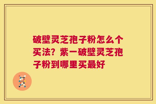 破壁灵芝孢子粉怎么个买法?紫一破壁灵芝孢子粉到哪里买最好 第1张 破壁灵芝孢子粉怎么个买法?紫一破壁灵芝孢子粉到哪里买最好 第1张