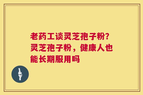 老药工谈灵芝孢子粉?灵芝孢子粉,健康人也能长期服用吗 第1张 老药工谈灵芝孢子粉?灵芝孢子粉,健康人也能长期服用吗 第1张