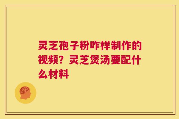 灵芝孢子粉咋样制作的视频?灵芝煲汤要配什么材料 第1张 灵芝孢子粉咋样制作的视频?灵芝煲汤要配什么材料 第1张