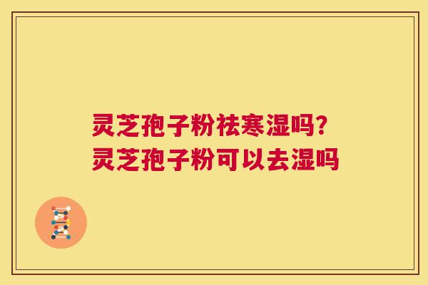 灵芝孢子粉祛寒湿吗?灵芝孢子粉可以去湿吗 第1张 灵芝孢子粉祛寒湿吗?灵芝孢子粉可以去湿吗 第1张