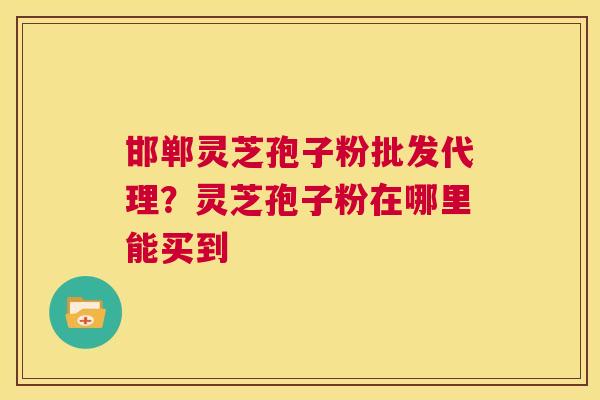 邯郸灵芝孢子粉批发代理?灵芝孢子粉在哪里能买到 第1张 邯郸灵芝孢子粉批发代理?灵芝孢子粉在哪里能买到 第1张