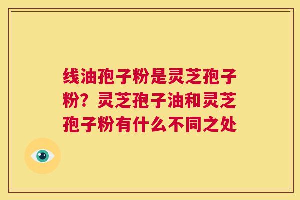 线油孢子粉是灵芝孢子粉？灵芝孢子油和灵芝孢子粉有什么不同之处  第1张
