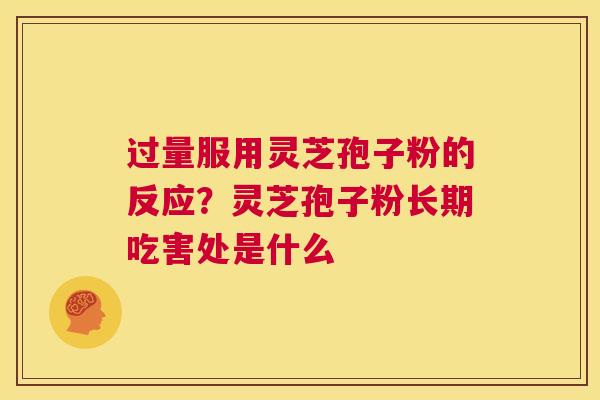 过量服用灵芝孢子粉的反应？灵芝孢子粉长期吃害处是什么  第1张
