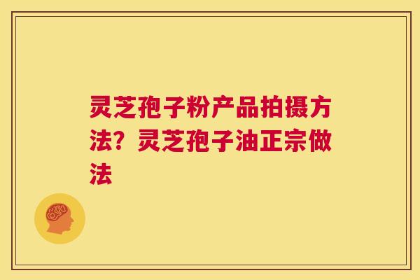 灵芝孢子粉产品拍摄方法?灵芝孢子油正宗做法 第1张 灵芝孢子粉产品拍摄方法?灵芝孢子油正宗做法 第1张