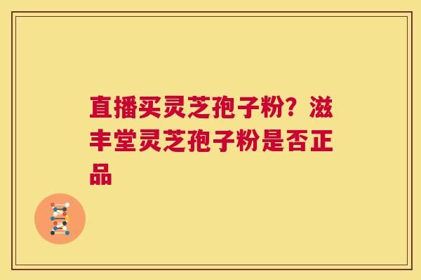 直播买灵芝孢子粉？滋丰堂灵芝孢子粉是否正品  第1张