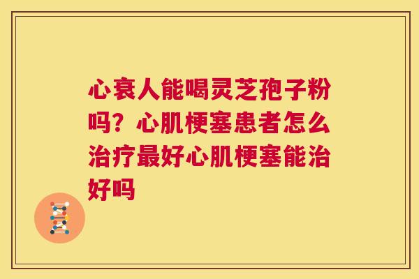 心衰人能喝灵芝孢子粉吗?心肌梗塞患者怎么治疗最好心肌梗塞能治好吗 第1张 心衰人能喝灵芝孢子粉吗?心肌梗塞患者怎么治疗最好心肌梗塞能治好吗 第1张
