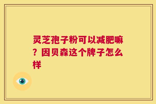 灵芝孢子粉可以减肥嘛？因贝森这个牌子怎么样  第1张