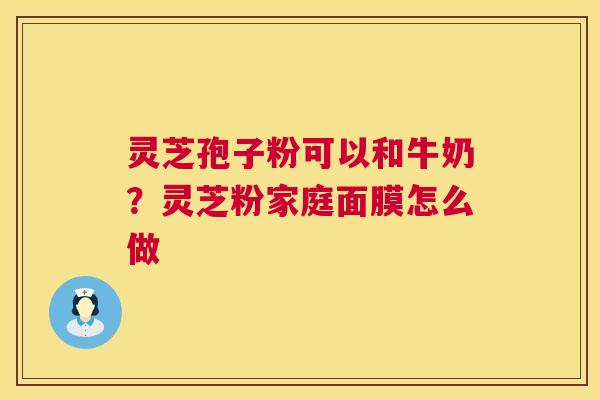 灵芝孢子粉可以和牛奶?灵芝粉家庭面膜怎么做 第1张 灵芝孢子粉可以和牛奶?灵芝粉家庭面膜怎么做 第1张