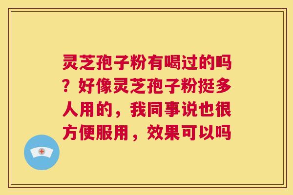 灵芝孢子粉有喝过的吗?好像灵芝孢子粉挺多人用的,我同事说也很方便服用,效果可以吗 第1张 灵芝孢子粉有喝过的吗?好像灵芝孢子粉挺多人用的,我同事说也很方便服用,效果可以吗 第1张
