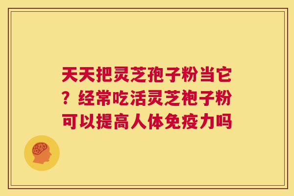 天天把灵芝孢子粉当它？经常吃活灵芝袍子粉可以提高人体免疫力吗  第1张