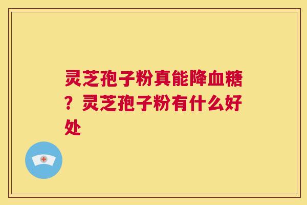 灵芝孢子粉真能降血糖?灵芝孢子粉有什么好处 第1张 灵芝孢子粉真能降血糖?灵芝孢子粉有什么好处 第1张