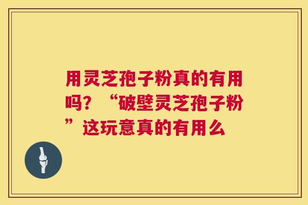 用灵芝孢子粉真的有用吗?“破壁灵芝孢子粉”这玩意真的有用么 第1张 用灵芝孢子粉真的有用吗?“破壁灵芝孢子粉”这玩意真的有用么 第1张