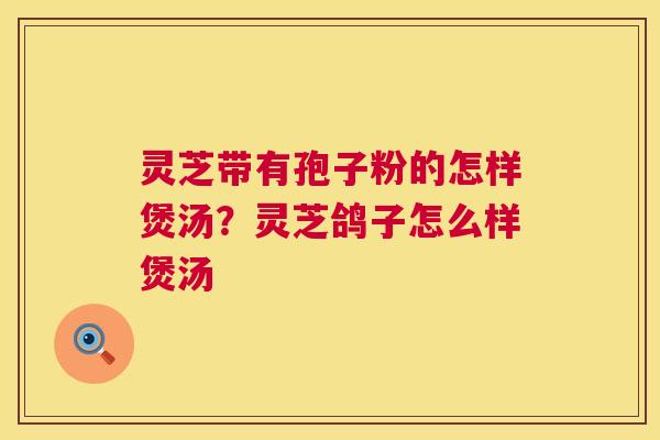 灵芝带有孢子粉的怎样煲汤？灵芝鸽子怎么样煲汤  第1张