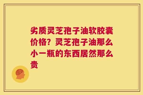 劣质灵芝孢子油软胶囊价格?灵芝孢子油那么小一瓶的东西居然那么贵 第1张 劣质灵芝孢子油软胶囊价格?灵芝孢子油那么小一瓶的东西居然那么贵 第1张