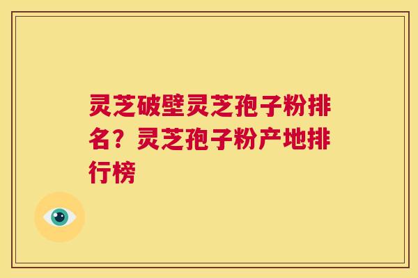 灵芝破壁灵芝孢子粉排名？灵芝孢子粉产地排行榜  第1张