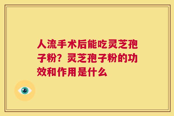 人流手术后能吃灵芝孢子粉？灵芝孢子粉的功效和作用是什么  第1张