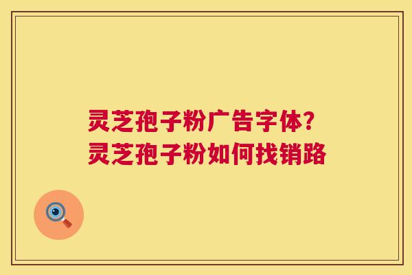 灵芝孢子粉广告字体？灵芝孢子粉如何找销路  第1张